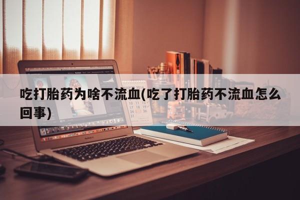 流产药网上专门卖店微信吃打胎药为啥不流血(吃了打胎药不流血怎么回事)