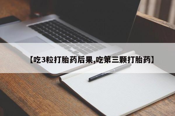 流产药网上专门卖店微信【吃3粒打胎药后果,吃第三颗打胎药】