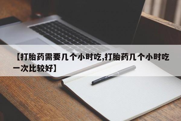 流产药网上专门卖店微信【打胎药需要几个小时吃,打胎药几个小时吃一次比较好】