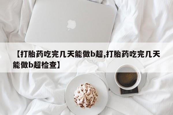 流产药网上专门卖店微信【打胎药吃完几天能做b超,打胎药吃完几天能做b超检查】