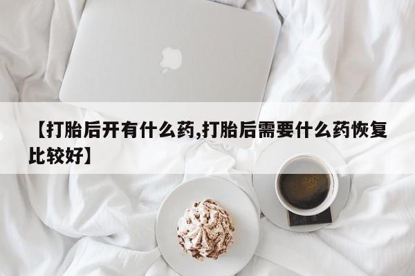 流产药网上专门卖店微信【打胎后开有什么药,打胎后需要什么药恢复比较好】