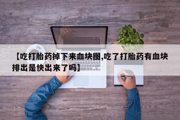 流产药网上专门卖店微信【吃打胎药掉下来血块图,吃了打胎药有血块排出是快出来了吗】