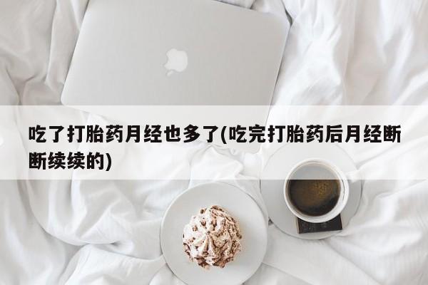 流产药网上专门卖店微信吃了打胎药月经也多了(吃完打胎药后月经断断续续的)