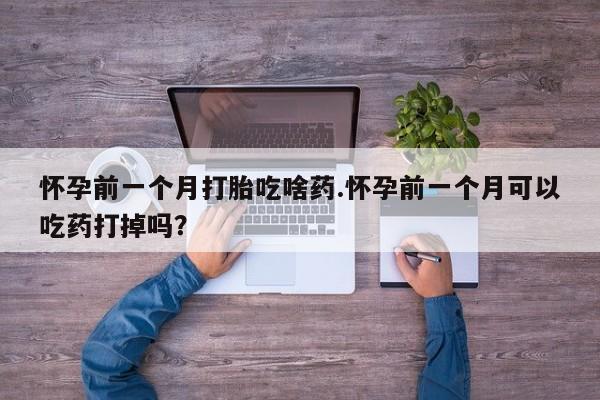 流产药网上专门卖店微信怀孕前一个月打胎吃啥药.怀孕前一个月可以吃药打掉吗？