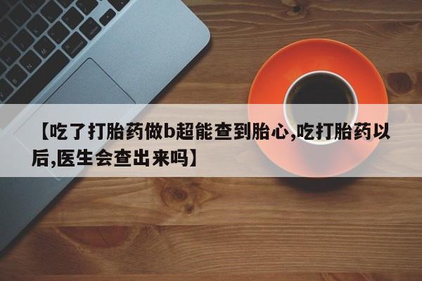 流产药网上专门卖店微信【吃了打胎药做b超能查到胎心,吃打胎药以后,医生会查出来吗】
