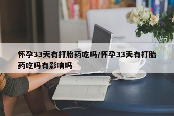 流产药网上专门卖店微信怀孕33天有打胎药吃吗/怀孕33天有打胎药吃吗有影响吗