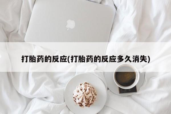 流产药网上专门卖店微信打胎药的反应(打胎药的反应多久消失)