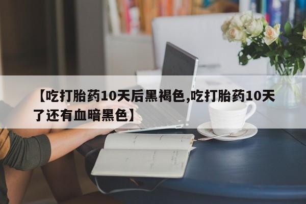 流产药网上专门卖店微信【吃打胎药10天后黑褐色,吃打胎药10天了还有血暗黑色】