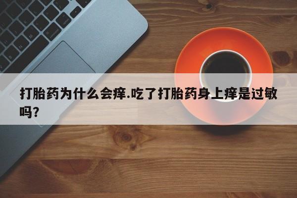 流产药网上专门卖店微信打胎药为什么会痒.吃了打胎药身上痒是过敏吗？