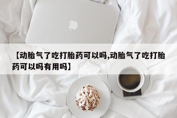 流产药网上专门卖店微信【动胎气了吃打胎药可以吗,动胎气了吃打胎药可以吗有用吗】