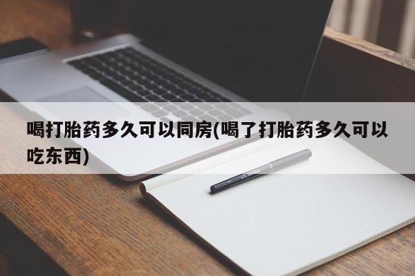 流产药网上专门卖店微信喝打胎药多久可以同房(喝了打胎药多久可以吃东西)