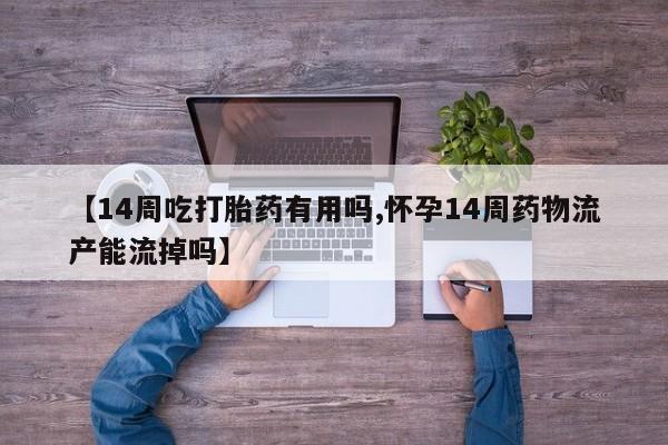 流产药网上专门卖店微信【14周吃打胎药有用吗,怀孕14周药物流产能流掉吗】
