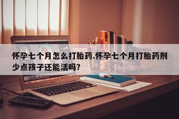 流产药网上专门卖店微信怀孕七个月怎么打胎药.怀孕七个月打胎药剂少点孩子还能活吗？