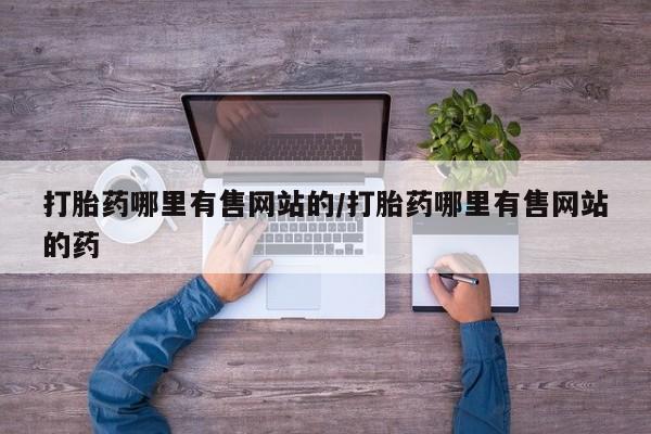 流产药网上专门卖店微信打胎药哪里有售网站的/打胎药哪里有售网站的药