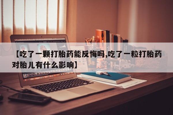 流产药网上专门卖店微信【吃了一颗打胎药能反悔吗,吃了一粒打胎药对胎儿有什么影响】