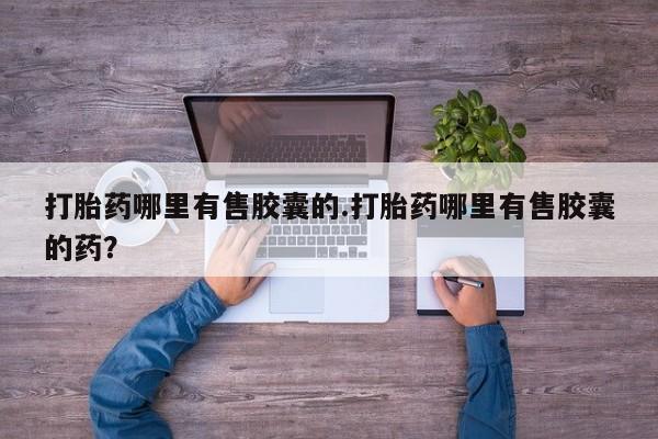 流产药网上专门卖店微信打胎药哪里有售胶囊的.打胎药哪里有售胶囊的药？