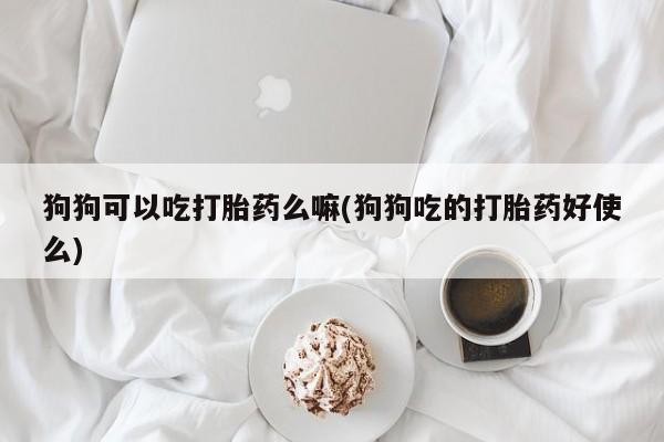 流产药网上专门卖店微信狗狗可以吃打胎药么嘛(狗狗吃的打胎药好使么)