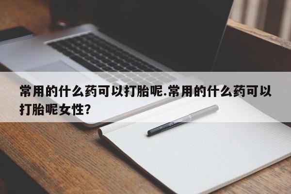 流产药网上专门卖店微信常用的什么药可以打胎呢.常用的什么药可以打胎呢女性?