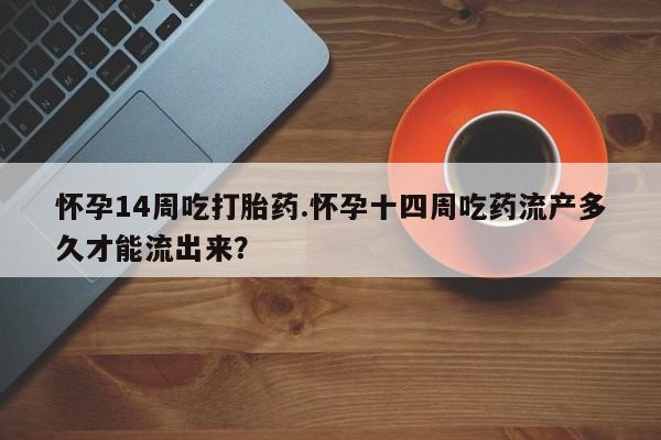 流产药网上专门卖店微信怀孕14周吃打胎药.怀孕十四周吃药流产多久才能流出来？