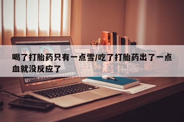 流产药网上专门卖店微信喝了打胎药只有一点雪/吃了打胎药出了一点血就没反应了