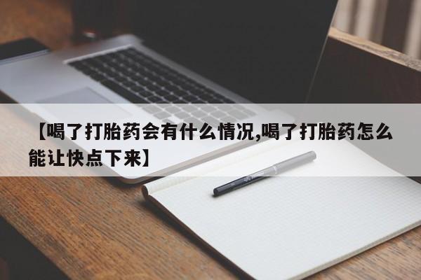 流产药网上专门卖店微信【喝了打胎药会有什么情况,喝了打胎药怎么能让快点下来】