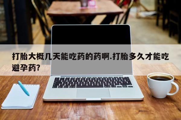 流产药网上专门卖店微信打胎大概几天能吃药的药啊.打胎多久才能吃避孕药？