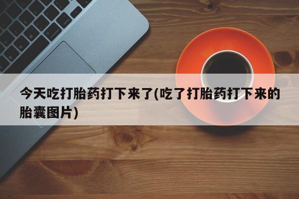 流产药网上专门卖店微信今天吃打胎药打下来了(吃了打胎药打下来的胎囊图片)