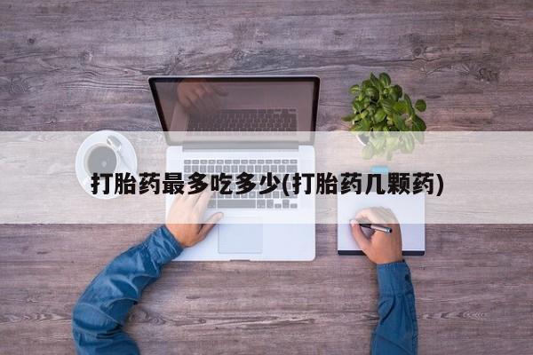 流产药网上专门卖店微信打胎药最多吃多少(打胎药几颗药)