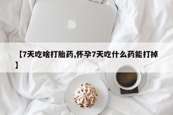 流产药网上专门卖店微信【7天吃啥打胎药,怀孕7天吃什么药能打掉】