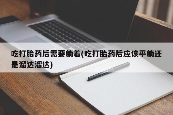 流产药网上专门卖店微信吃打胎药后需要躺着(吃打胎药后应该平躺还是溜达溜达)