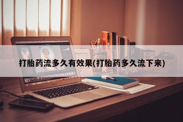 流产药网上专门卖店微信打胎药流多久有效果(打胎药多久流下来)
