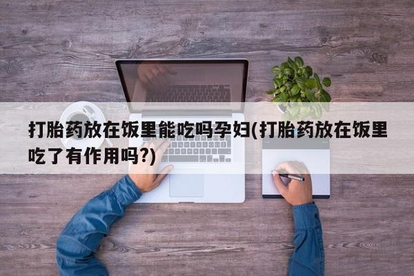 流产药网上专门卖店微信打胎药放在饭里能吃吗孕妇(打胎药放在饭里吃了有作用吗?)