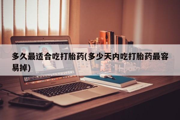 流产药网上专门卖店微信多久最适合吃打胎药(多少天内吃打胎药最容易掉)
