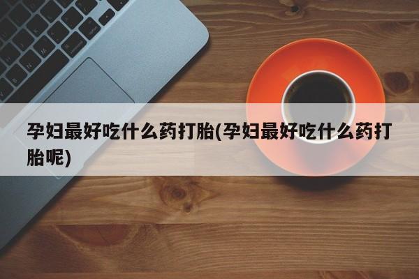 流产药网上专门卖店微信孕妇最好吃什么药打胎(孕妇最好吃什么药打胎呢)