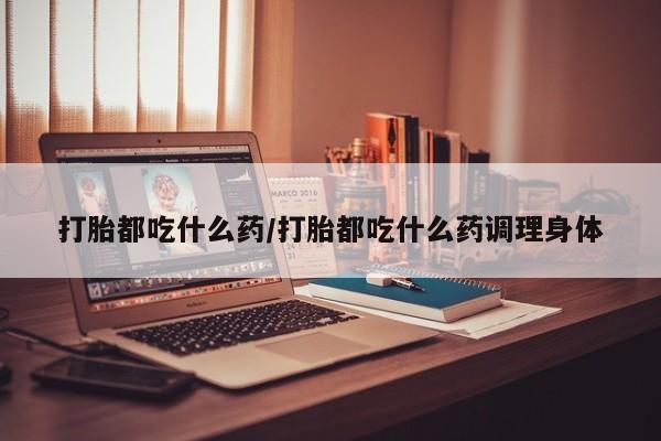 流产药网上专门卖店微信打胎都吃什么药/打胎都吃什么药调理身体