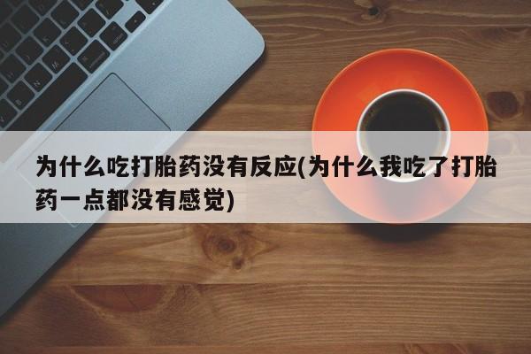 流产药网上专门卖店微信为什么吃打胎药没有反应(为什么我吃了打胎药一点都没有感觉)