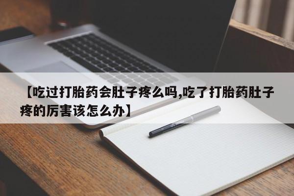 流产药网上专门卖店微信【吃过打胎药会肚子疼么吗,吃了打胎药肚子疼的厉害该怎么办】