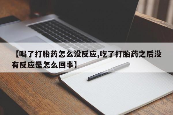 流产药网上专门卖店微信【喝了打胎药怎么没反应,吃了打胎药之后没有反应是怎么回事】