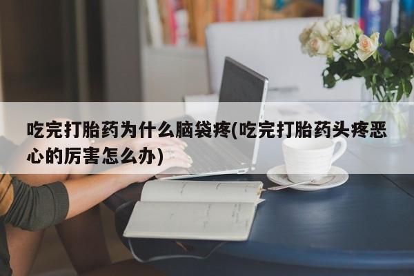 流产药网上专门卖店微信吃完打胎药为什么脑袋疼(吃完打胎药头疼恶心的厉害怎么办)